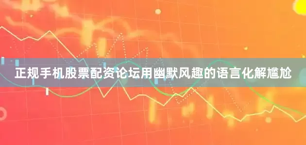 正规手机股票配资论坛用幽默风趣的语言化解尴尬