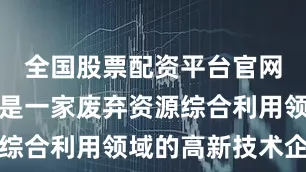 全国股票配资平台官网丰倍生物是一家废弃资源综合利用领域的高新技术企业
