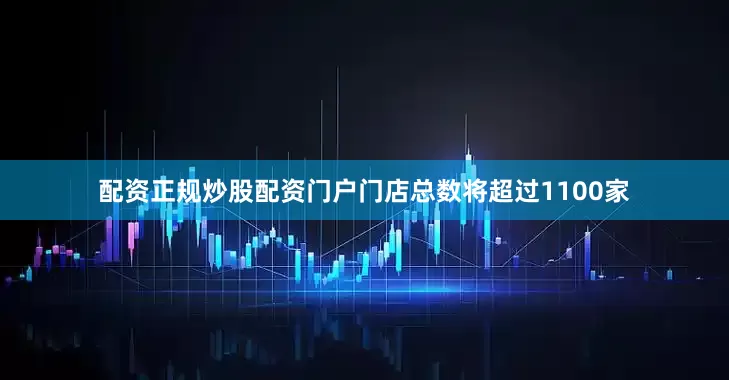 配资正规炒股配资门户门店总数将超过1100家