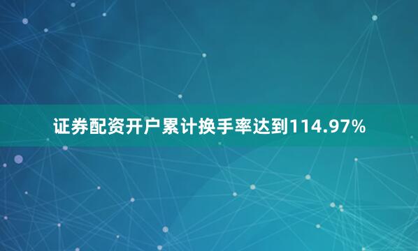 证券配资开户累计换手率达到114.97%