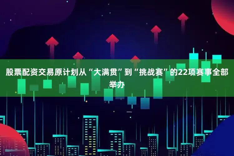 股票配资交易原计划从“大满贯”到“挑战赛”的22项赛事全部举办