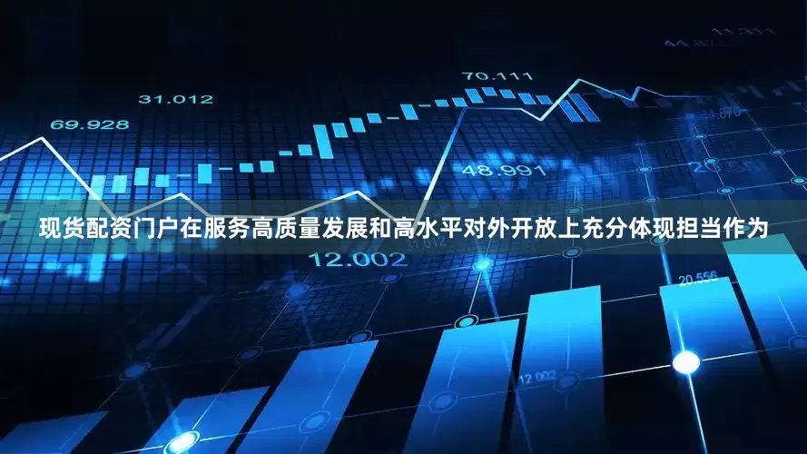 现货配资门户在服务高质量发展和高水平对外开放上充分体现担当作为
