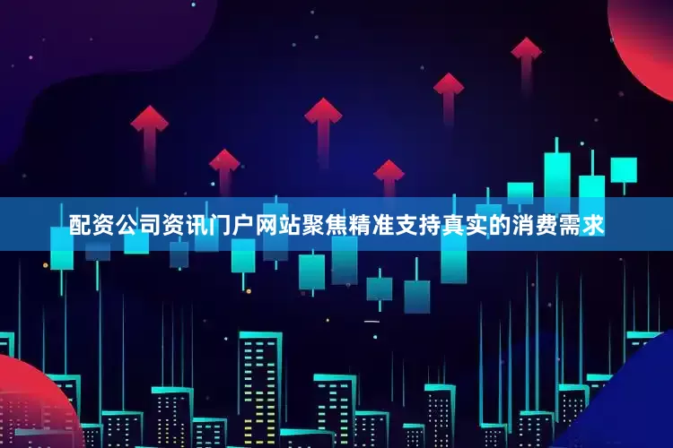 配资公司资讯门户网站聚焦精准支持真实的消费需求