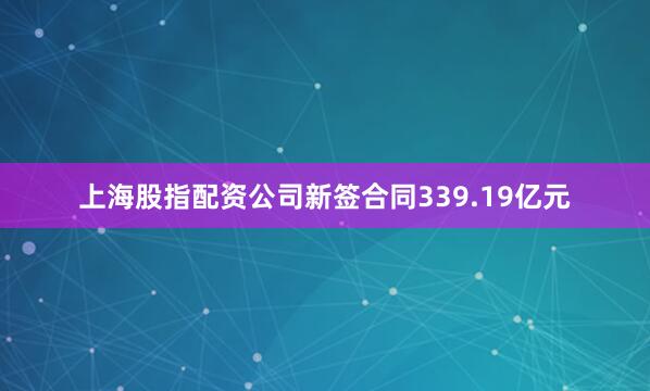 上海股指配资公司新签合同339.19亿元