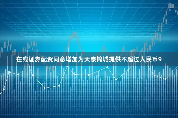 在线证券配资同意增加为天奈锦城提供不超过人民币9
