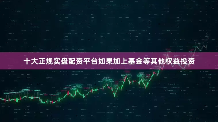 十大正规实盘配资平台如果加上基金等其他权益投资