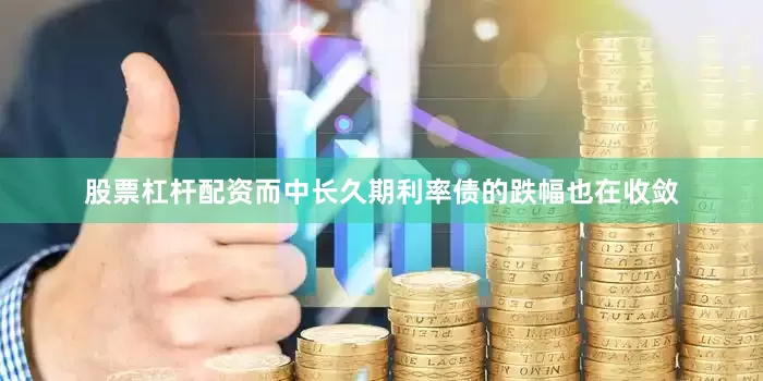 股票杠杆配资而中长久期利率债的跌幅也在收敛