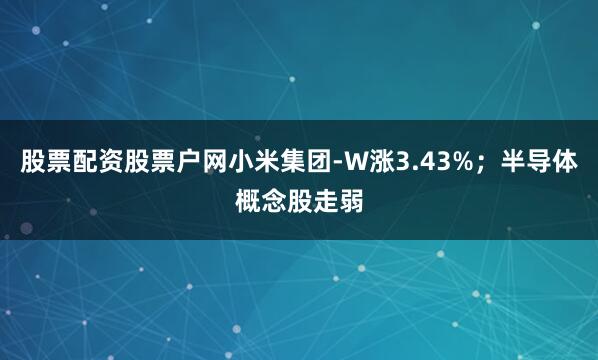 股票配资股票户网小米集团-W涨3.43%；半导体概念股走弱