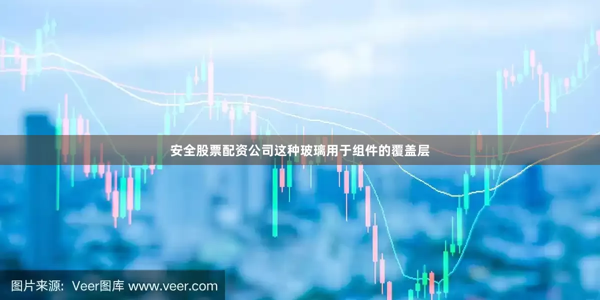 安全股票配资公司这种玻璃用于组件的覆盖层