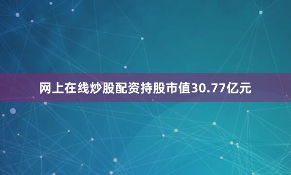 网上在线炒股配资持股市值30.77亿元
