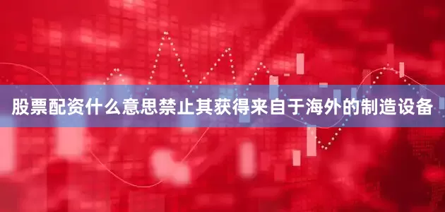 股票配资什么意思禁止其获得来自于海外的制造设备