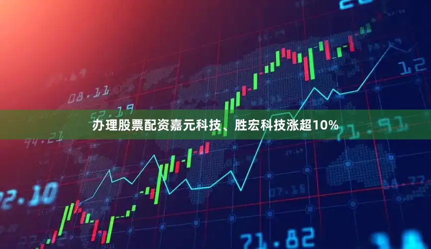 办理股票配资嘉元科技、胜宏科技涨超10%