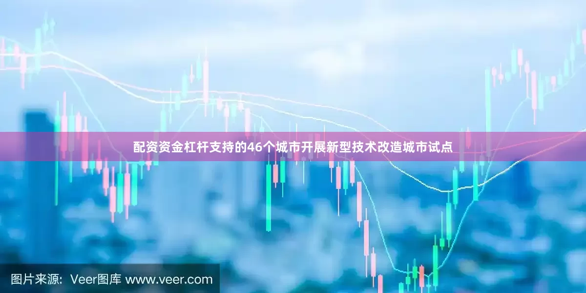 配资资金杠杆支持的46个城市开展新型技术改造城市试点