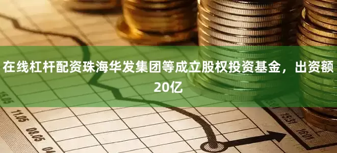 在线杠杆配资珠海华发集团等成立股权投资基金，出资额20亿