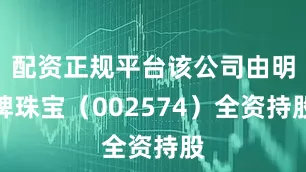 配资正规平台该公司由明牌珠宝（002574）全资持股