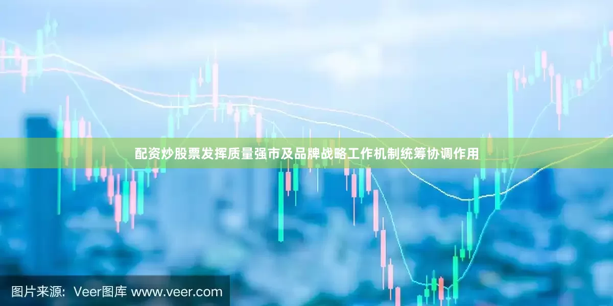 配资炒股票发挥质量强市及品牌战略工作机制统筹协调作用
