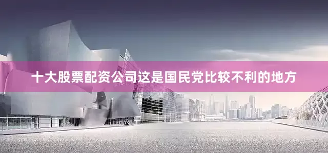 十大股票配资公司这是国民党比较不利的地方