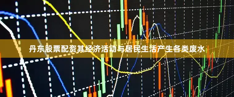 丹东股票配资其经济活动与居民生活产生各类废水