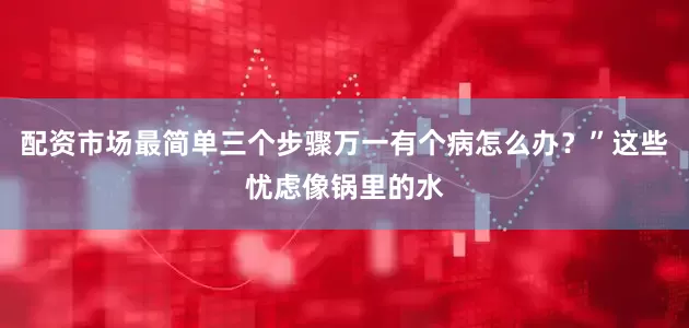 配资市场最简单三个步骤万一有个病怎么办？”这些忧虑像锅里的水