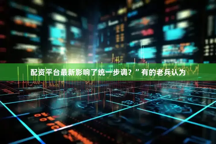 配资平台最新影响了统一步调？”有的老兵认为
