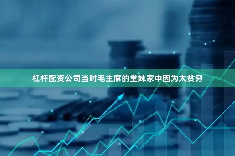 杠杆配资公司当时毛主席的堂妹家中因为太贫穷