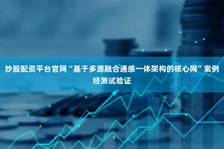 炒股配资平台官网“基于多源融合通感一体架构的核心网”案例经测试验证