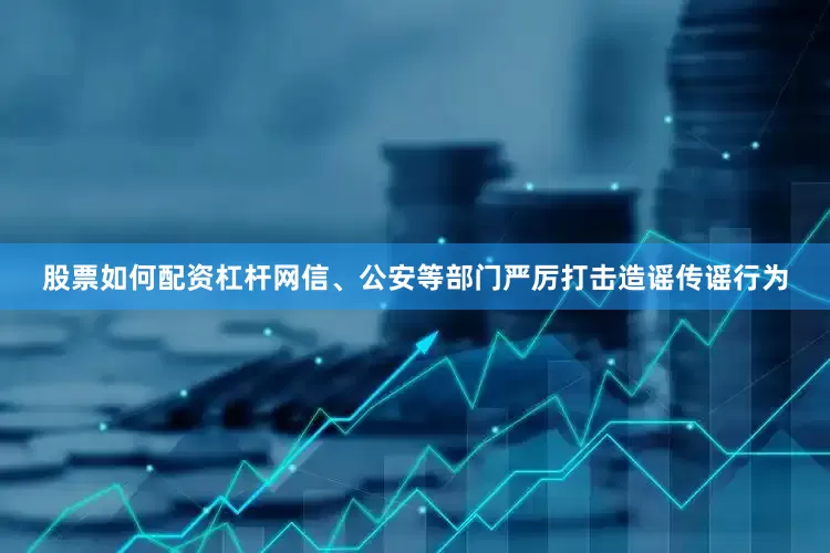 股票如何配资杠杆网信、公安等部门严厉打击造谣传谣行为
