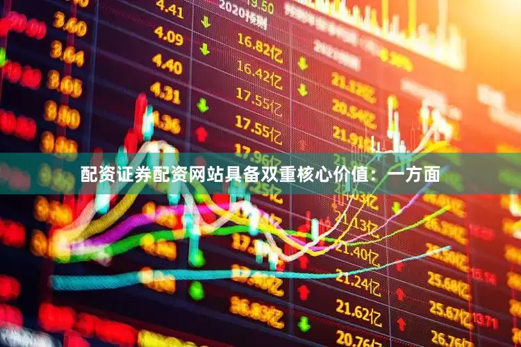 配资证券配资网站具备双重核心价值：一方面