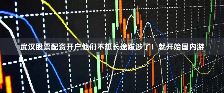 武汉股票配资开户他们不想长途跋涉了！就开始国内游