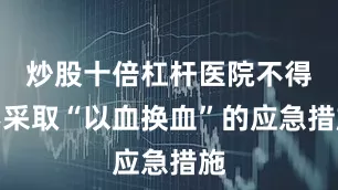 炒股十倍杠杆医院不得不采取“以血换血”的应急措施