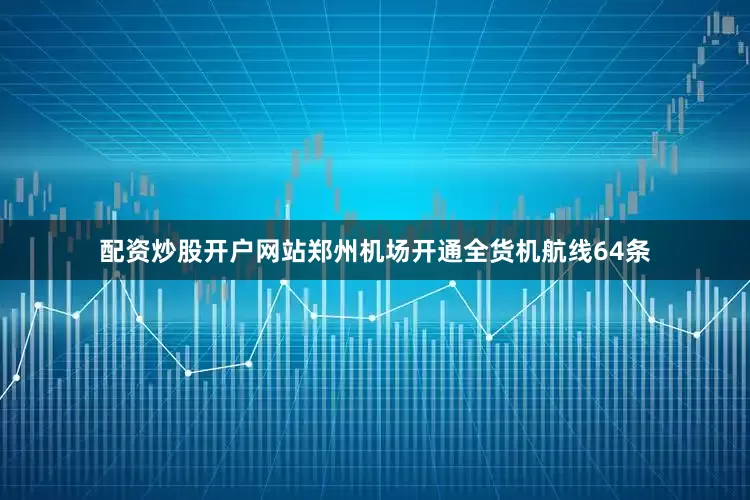 配资炒股开户网站郑州机场开通全货机航线64条