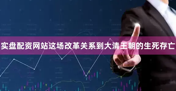 实盘配资网站这场改革关系到大清王朝的生死存亡