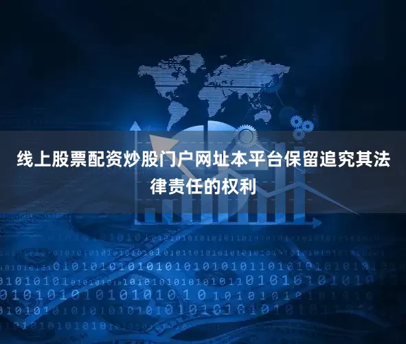 线上股票配资炒股门户网址本平台保留追究其法律责任的权利