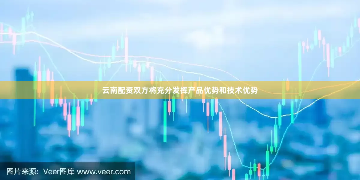 云南配资双方将充分发挥产品优势和技术优势