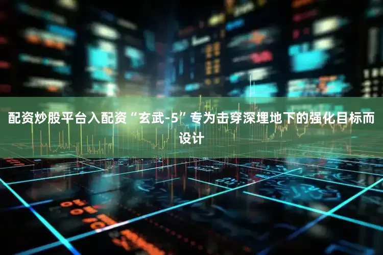 配资炒股平台入配资“玄武-5”专为击穿深埋地下的强化目标而设计