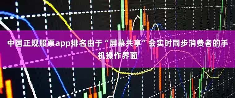 中国正规股票app排名由于“屏幕共享”会实时同步消费者的手机操作界面