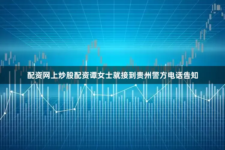 配资网上炒股配资谭女士就接到贵州警方电话告知