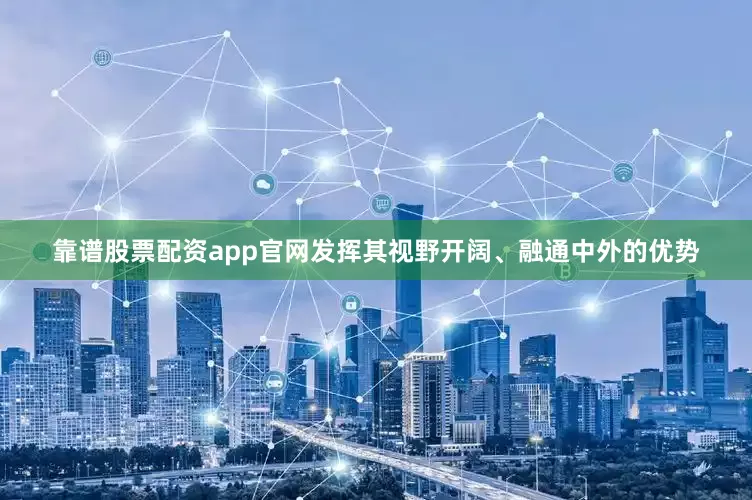 靠谱股票配资app官网发挥其视野开阔、融通中外的优势